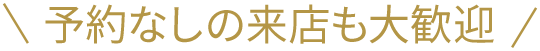 予約なしの来店も大歓迎