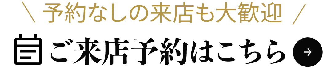予約なしの来店も大歓迎!ご来店予約はこちら